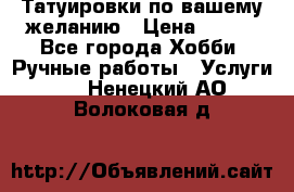 Татуировки,по вашему желанию › Цена ­ 500 - Все города Хобби. Ручные работы » Услуги   . Ненецкий АО,Волоковая д.